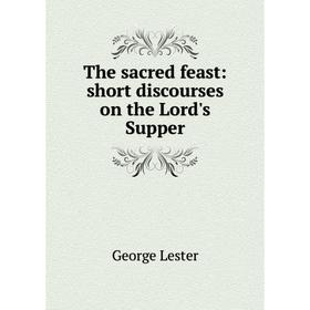 

Книга The sacred feast: short discourses on the Lord's Supper. George Lester