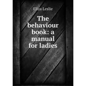 

Книга The behaviour book: a manual for ladies. Eliza Leslie