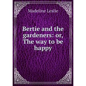 

Книга Bertie and the gardeners: or, The way to be happy. Leslie Madeline