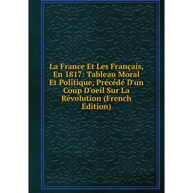 

Книга La France Et Les Français, En 1817: Tableau Moral Et Politique, Précédé D'un Coup D'oeil Sur La Révolution