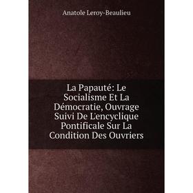 

Книга La Papauté: Le Socialisme Et La Démocratie, Ouvrage Suivi De L'encyclique Pontificale Sur La Condition Des Ouvriers
