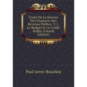 

Книга Traité De La Science Des Finances: Des Revenus Publics. T. 2. Le Budget Et Le Crédit Public (French Edition). Paul Leroy-Beaulieu