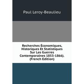 

Книга Recherches Économiques, Historiques Et Statistiques Sur Les Guerres Contemporaines 1853-1866). (French Edition). Paul Leroy-Beaulieu
