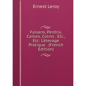 

Книга Faisans, Perdrix, Cailles, Colins . Etc., Etc: L'élevage Pratique . (French Edition). Ernest Leroy