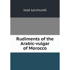 

Книга Rudiments of the Arabic-vulgar of Morocco. José Lerchundi