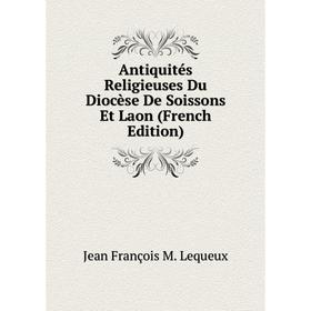 

Книга Antiquités Religieuses Du Diocèse De Soissons Et Laon (French Edition). Jean François M. Lequeux