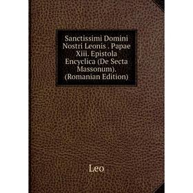 

Книга Sanctissimi Domini Nostri Leonis . Papae Xiii. Epistola Encyclica (De Secta Massonum). (Romanian Edition). Leo