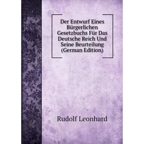 

Книга Der Entwurf Eines Bürgerlichen Gesetzbuchs Für Das Deutsche Reich Und Seine Beurteilung (German Edition). Rudolf Leonhard