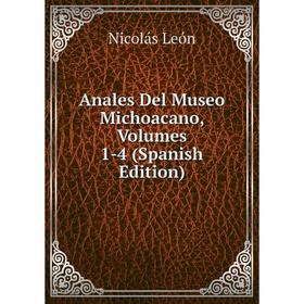 

Книга Anales Del Museo Michoacano, Volumes 1-4 (Spanish Edition). Nicolás León