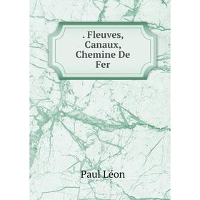 

Книга . Fleuves, Canaux, Chemine De Fer. Paul Léon