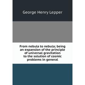

Книга From nebula to nebula; being an expansion of the principle of universal gravitation to the solution of cosmic problems in general