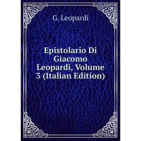 

Книга Epistolario Di Giacomo Leopardi, Volume 3 (Italian Edition). G. Leopardi