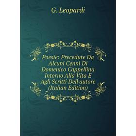 

Книга Poesie: Precedute Da Alcuni Cenni Di Domenico Cappellina Intorno Alla Vita E Agli Scritti Dell'autore (Italian Edition). G. Leopardi