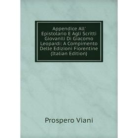 

Книга Appendice All' Epistolario E Agli Scritti Giovanili Di Giacomo Leopardi: A Compimento Delle Edizioni Fiorentine (Italian Edition). Prospero Vian