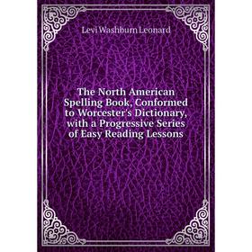 

Книга The North American Spelling Book, Conformed to Worcester's Dictionary, with a Progressive Series of Easy Reading Lessons. Levi Washburn Leonard