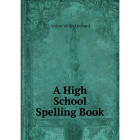 

Книга A High School Spelling Book. Arthur Willis Leonard