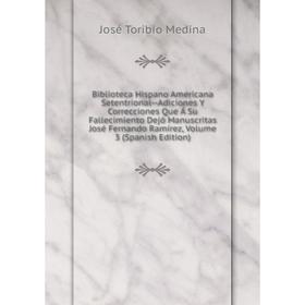 

Книга Biblioteca Hispano Americana Setentrional—Adiciones Y Correcciones Que Á Su Fallecimiento Dejó Manuscritas José Fernando Ramírez