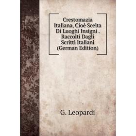 

Книга Crestomazia Italiana, Cioè Scelta Di Luoghi Insigni . Raccolti Dagli Scritti Italiani (German Edition). G. Leopardi