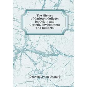 

Книга The History of Carleton College: Its Origin and Growth, Environment and Builders. Delavan Levant Leonard