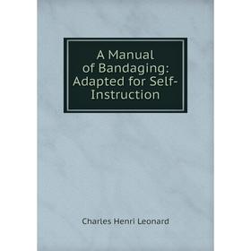 

Книга A Manual of Bandaging: Adapted for Self-Instruction. Charles Henri Leonard