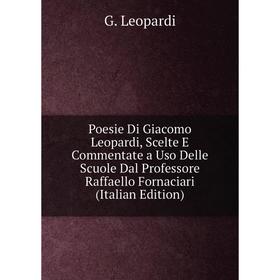 

Книга Poesie Di Giacomo Leopardi, Scelte E Commentate a Uso Delle Scuole Dal Professore Raffaello Fornaciari (Italian Edition). G. Leopardi