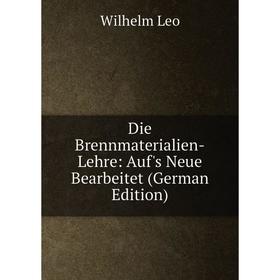 

Книга Die Brennmaterialien-Lehre: Auf's Neue Bearbeitet (German Edition). Wilhelm Leo