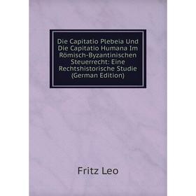 

Книга Die Capitatio Plebeia Und Die Capitatio Humana Im Römisch-Byzantinischen Steuerrecht: Eine Rechtshistorische Studie (German Edition). Fritz Leo