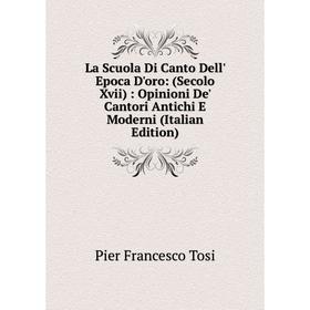 

Книга La Scuola Di Canto Dell' Epoca D'oro: (Secolo Xvii): Opinioni De' Cantori Antichi E Moderni