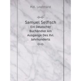 

Книга Samuel Selfisch Ein Deutscher Buchändler Am Ausgange Des Xvi. Jahrhunderts. H.K. Leonhard