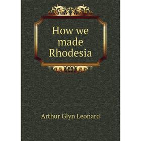 

Книга How we made Rhodesia. Arthur Glyn Leonard