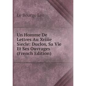 

Книга Un Homme De Lettres Au Xviiie Siecle: Duclos, Sa Vie Et Ses Ouvrages (French Edition). Le Bourgo Leo