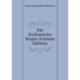 

Книга Die Sizilianische Vesper (German Edition). Jakob Michael Reinhold Lenz