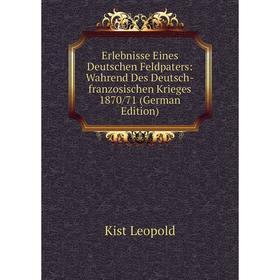 

Книга Erlebnisse Eines Deutschen Feldpaters: Wahrend Des Deutsch-franzosischen Krieges 1870/71 (German Edition). Kist Leopold