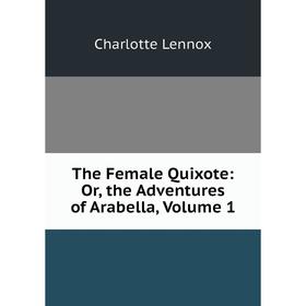 

Книга The Female Quixote: Or, the Adventures of Arabella, Volume 1. Charlotte Lennox