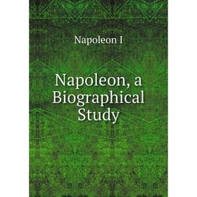 

Книга Napoleon, a Biographical Study