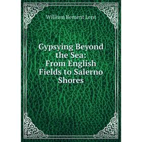 

Книга Gypsying Beyond the Sea: From English Fields to Salerno Shores. William Bement Lent