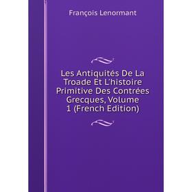 

Книга Les Antiquités De La Troade Et L'histoire Primitive Des Contrées Grecques, Volume 1