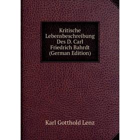 

Книга Kritische Lebensbeschreibung Des D. Carl Friedrich Bahrdt