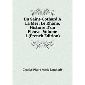 

Книга Du Saint-Gothard À La Mer: Le Rhône, Histoire D'un Fleuve, Volume 1 (French Edition). Charles Pierre Marie Lentheric