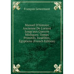 

Книга Manuel D'histoire Ancienne De L'orient Jusqu'aux Guerres Médiques: Temps Primitifs, Israélites, Égyptiens