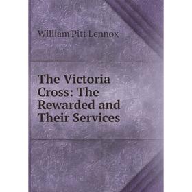 

Книга The Victoria Cross: The Rewarded and Their Services. William Pitt Lennox