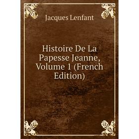 

Книга Histoire De La Papesse Jeanne, Volume 1 (French Edition). Jacques Lenfant