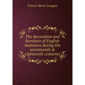 

Книга The decoration and furniture of English mansions during the seventeenth eighteenth centuries. Francis Henry Lenygon