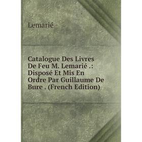 

Книга Catalogue Des Livres De Feu M. Lemarié .: Disposé Et Mis En Ordre Par Guillaume De Bure . (French Edition). Lemarié