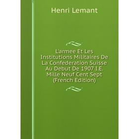 

Книга L'armee Et Les Institutions Militaires De La Confederation Suisse Au Debut De 1907 IE Mille Neuf Cent Sept