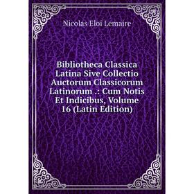 

Книга Bibliotheca Classica Latina Sive Collectio Auctorum Classicorum Latinorum .: Cum Notis Et Indicibus, Volume 16 (Latin Edition). Nicolas Eloi Lem