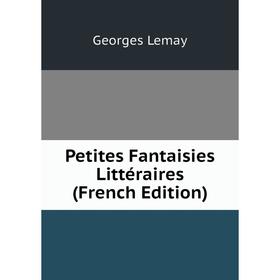 

Книга Petites Fantaisies Littéraires (French Edition). Georges Lemay