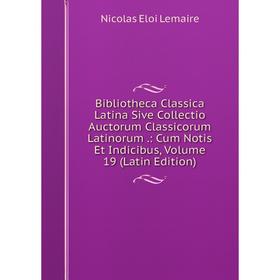 

Книга Bibliotheca Classica Latina Sive Collectio Auctorum Classicorum Latinorum .: Cum Notis Et Indicibus, Volume 19 (Latin Edition). Nicolas Eloi Lem