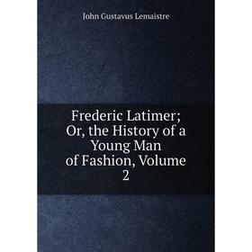 

Книга Frederic Latimer; Or, the History of a Young Man of Fashion, Volume 2. John Gustavus Lemaistre