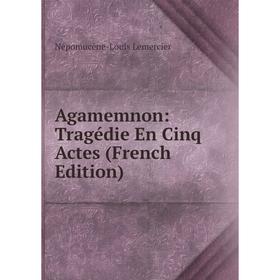 

Книга Agamemnon: Tragédie En Cinq Actes (French Edition). Népomucène-Louis Lemercier